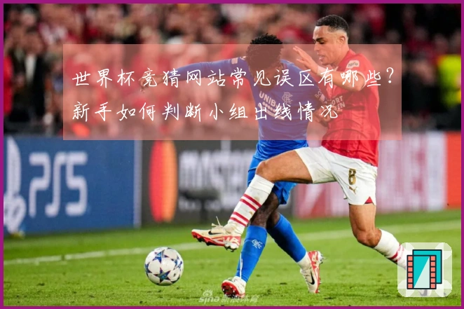 世界杯竞猜网站常见误区有哪些？新手如何判断小组出线情况