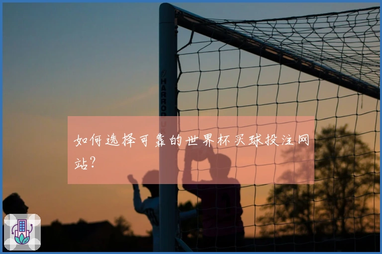 如何选择可靠的世界杯买球投注网站？