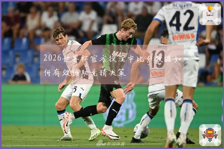 2026世界杯官方投注中比分数据如何有效辅助竞猜决策