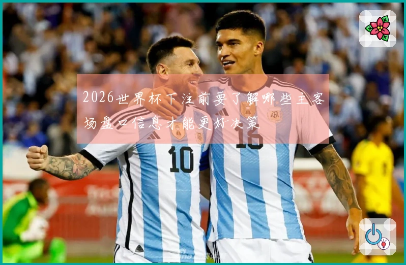 2026世界杯下注前要了解哪些主客场盘口信息才能更好决策