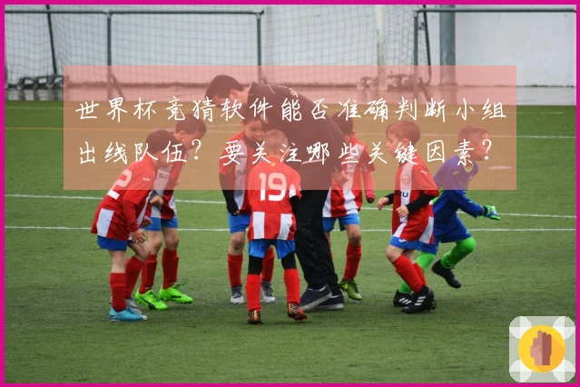 世界杯竞猜软件能否准确判断小组出线队伍?要关注哪些关键因素?
