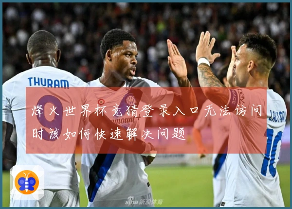 烽火世界杯竞猜登录入口无法访问时该如何快速解决问题